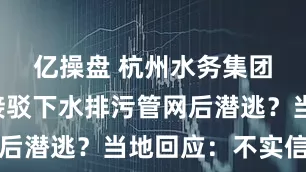 亿操盘 杭州水务集团刘某某接驳下水排污管网后潜逃？当地回应：不实信息