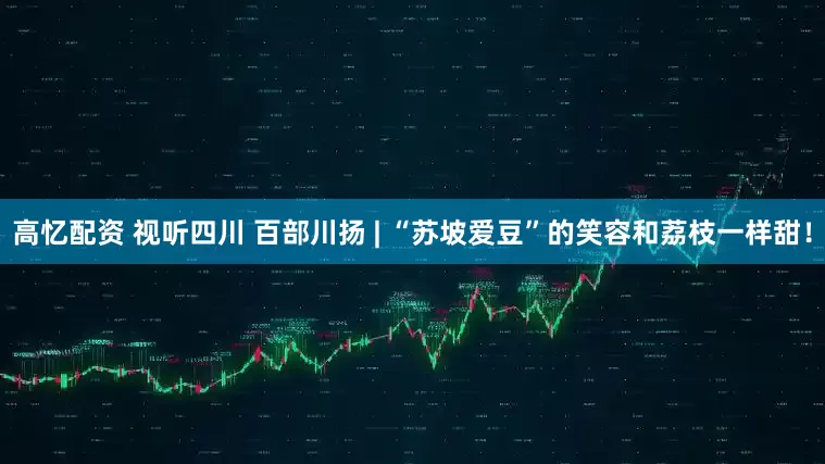 高忆配资 视听四川 百部川扬 | “苏坡爱豆”的笑容和荔枝一样甜！