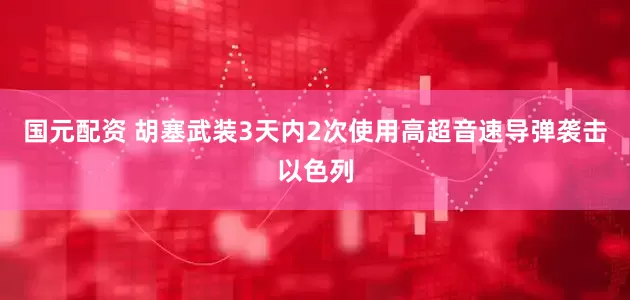 国元配资 胡塞武装3天内2次使用高超音速导弹袭击以色列