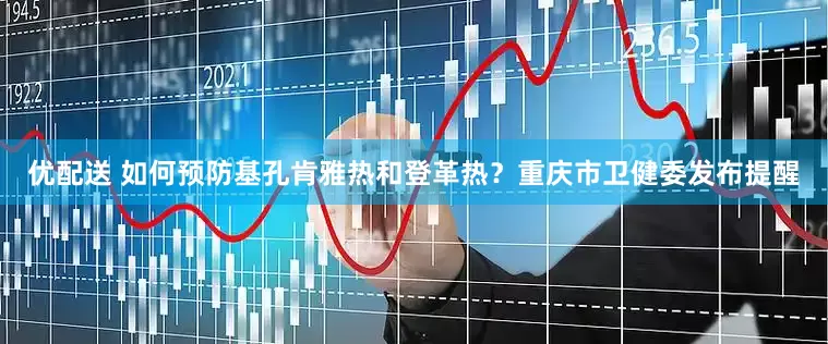 优配送 如何预防基孔肯雅热和登革热?重庆市卫健委发布提醒