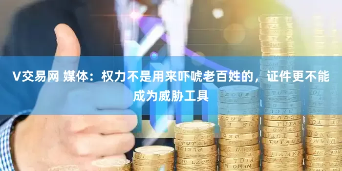 V交易网 媒体：权力不是用来吓唬老百姓的，证件更不能成为威胁工具