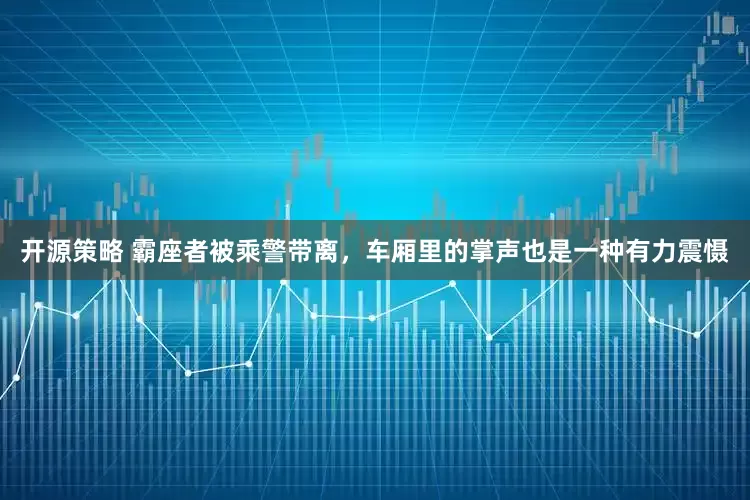 开源策略 霸座者被乘警带离，车厢里的掌声也是一种有力震慑