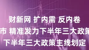 财新网 扩内需 反内卷 稳楼市股市 精准发力下半年三大政策主线划定