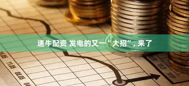 速牛配资 发电的又一“大招”, 来了