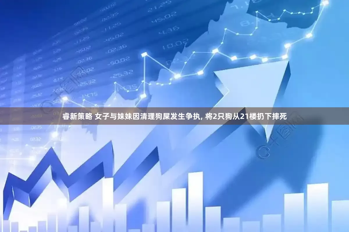 睿新策略 女子与妹妹因清理狗屎发生争执, 将2只狗从21楼扔下摔死