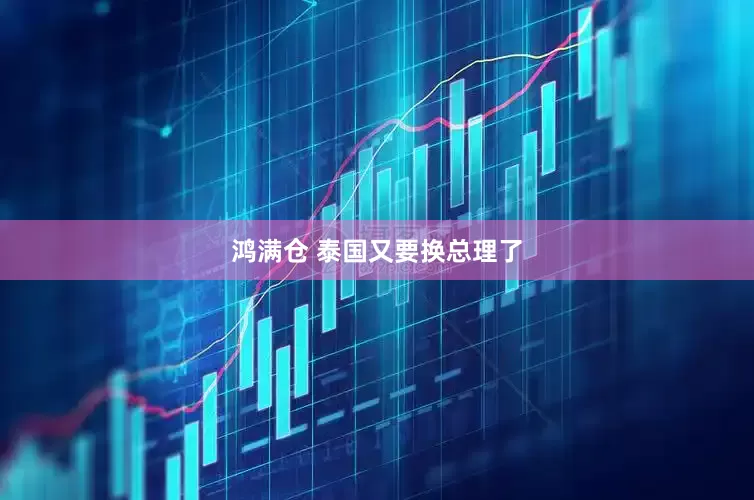 鸿满仓 泰国又要换总理了