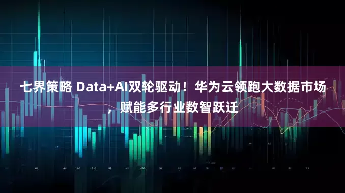 七界策略 Data+AI双轮驱动！华为云领跑大数据市场，赋能多行业数智跃迁