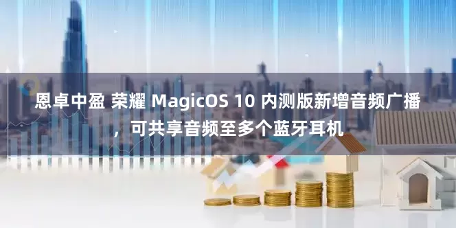 恩卓中盈 荣耀 MagicOS 10 内测版新增音频广播，可共享音频至多个蓝牙耳机