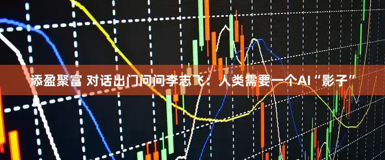 添盈聚富 对话出门问问李志飞：人类需要一个AI“影子”