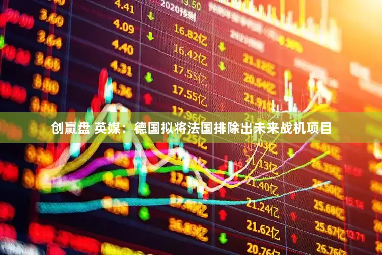 创赢盘 英媒：德国拟将法国排除出未来战机项目