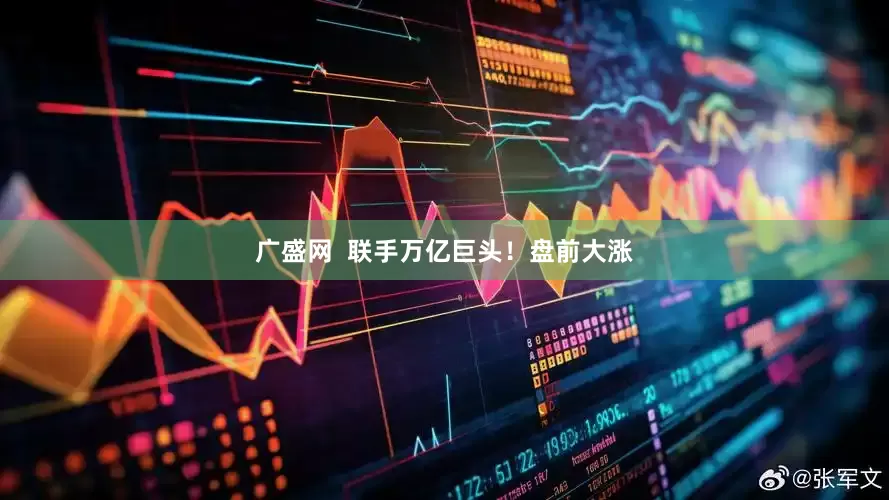 广盛网  联手万亿巨头！盘前大涨