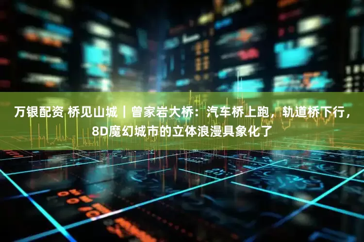 万银配资 桥见山城｜曾家岩大桥：汽车桥上跑，轨道桥下行，8D魔幻城市的立体浪漫具象化了