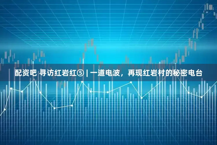 配资吧 寻访红岩红⑤ | 一道电波,再现红岩村的秘密电台