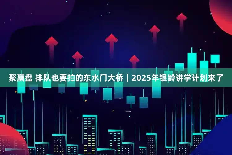 聚赢盘 排队也要拍的东水门大桥|2025年银龄讲学计划来了