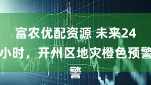 富农优配资源 未来24小时,开州区地灾橙色预警