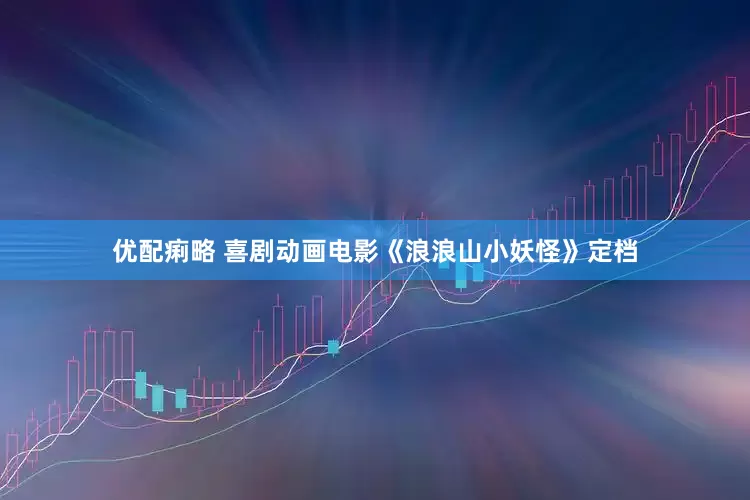 优配痢略 喜剧动画电影《浪浪山小妖怪》定档