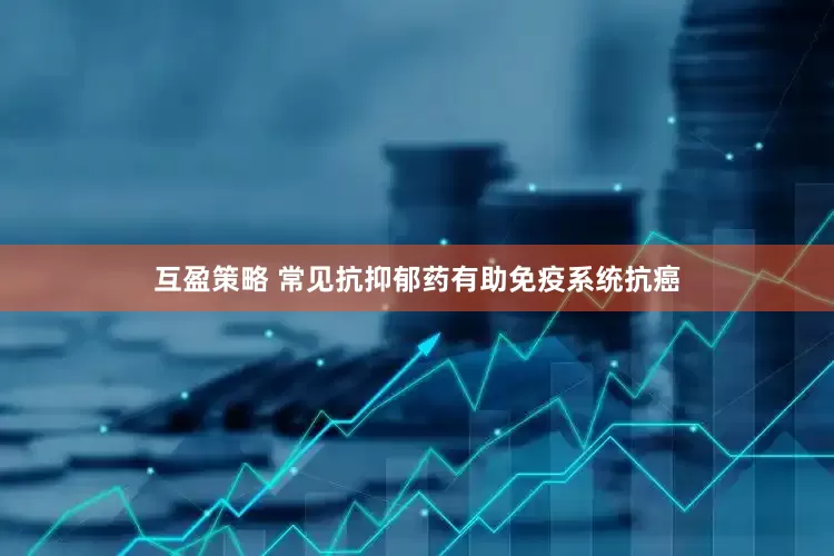 互盈策略 常见抗抑郁药有助免疫系统抗癌