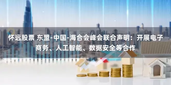 怀远股票 东盟-中国-海合会峰会联合声明：开展电子商务、人工智能、数据安全等合作