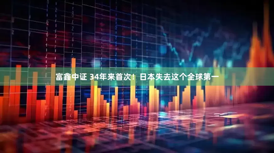 富鑫中证 34年来首次！日本失去这个全球第一