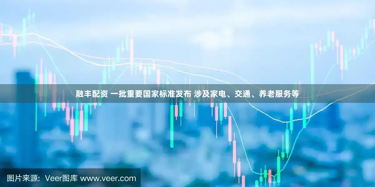 融丰配资 一批重要国家标准发布 涉及家电、交通、养老服务等