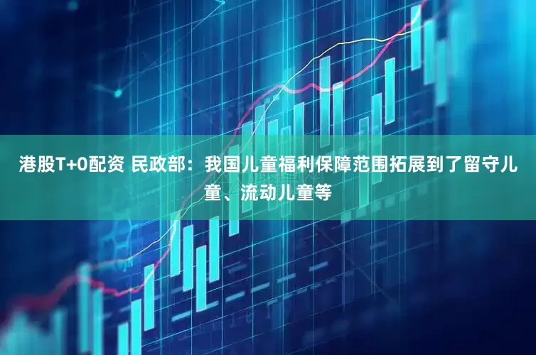 港股T+0配资 民政部：我国儿童福利保障范围拓展到了留守儿童、流动儿童等